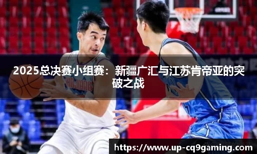 2025总决赛小组赛:新疆广汇与江苏肯帝亚的突破之战